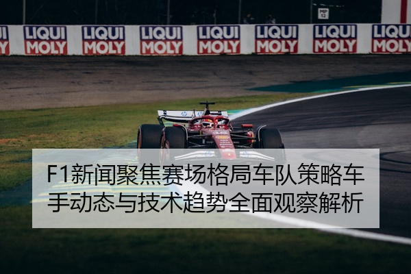 F1新闻聚焦赛场格局车队策略车手动态与技术趋势全面观察解析