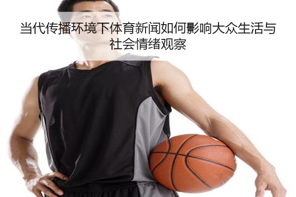 当代传播环境下体育新闻如何影响大众生活与社会情绪观察