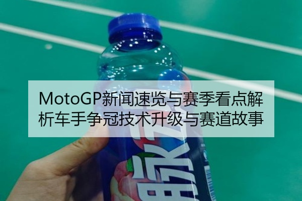 MotoGP新闻速览与赛季看点解析车手争冠技术升级与赛道故事