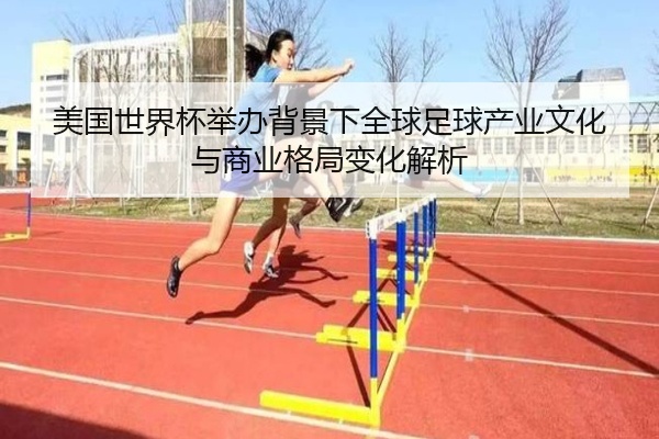 美国世界杯举办背景下全球足球产业文化与商业格局变化解析