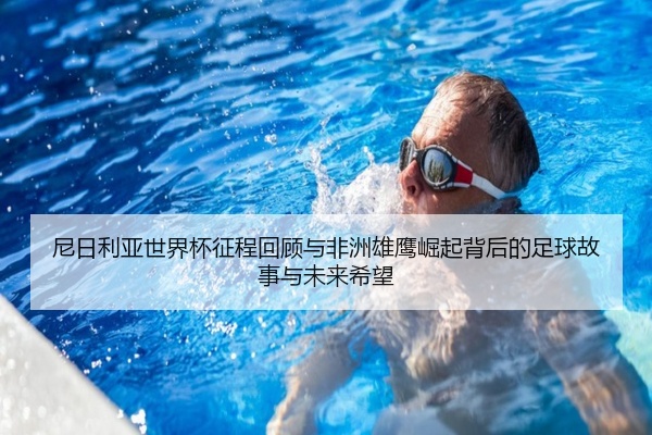尼日利亚世界杯征程回顾与非洲雄鹰崛起背后的足球故事与未来希望