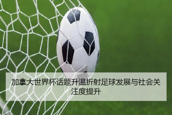 加拿大世界杯话题升温折射足球发展与社会关注度提升