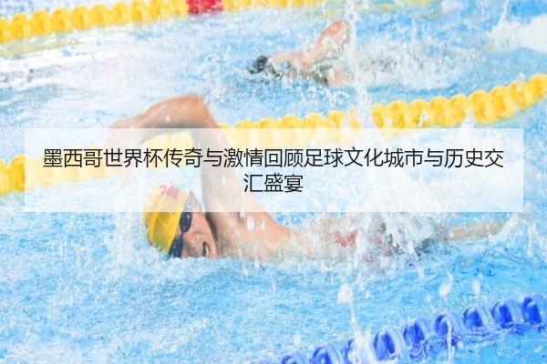 墨西哥世界杯传奇与激情回顾足球文化城市与历史交汇盛宴