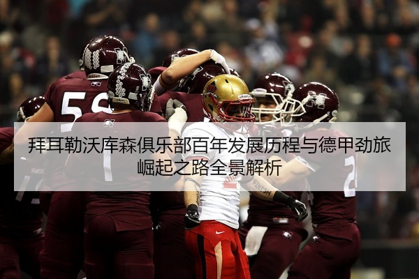 拜耳勒沃库森俱乐部百年发展历程与德甲劲旅崛起之路全景解析
