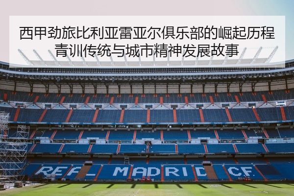 西甲劲旅比利亚雷亚尔俱乐部的崛起历程青训传统与城市精神发展故事