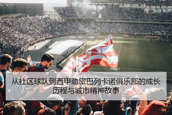 从社区球队到西甲劲旅巴列卡诺俱乐部的成长历程与城市精神故事