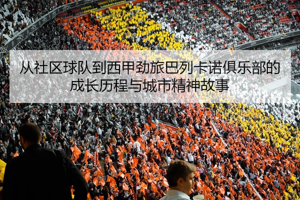 从社区球队到西甲劲旅巴列卡诺俱乐部的成长历程与城市精神故事