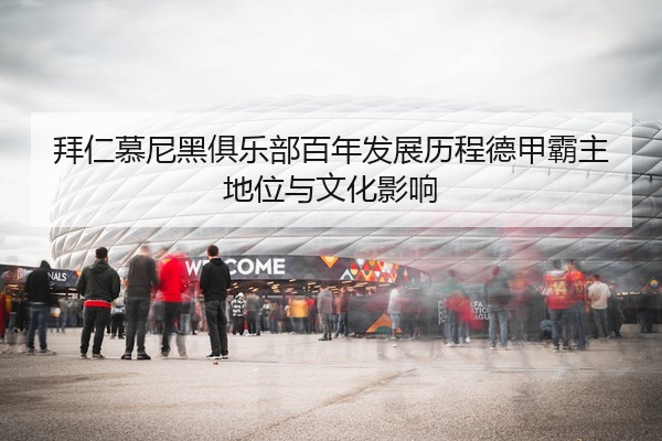 拜仁慕尼黑俱乐部百年发展历程德甲霸主地位与文化影响