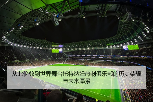 从北伦敦到世界舞台托特纳姆热刺俱乐部的历史荣耀与未来愿景