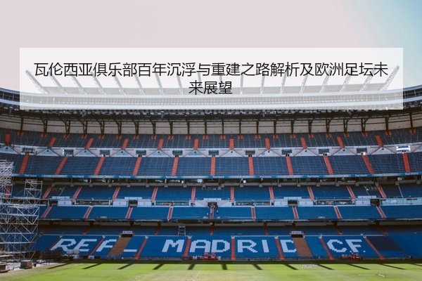 瓦伦西亚俱乐部百年沉浮与重建之路解析及欧洲足坛未来展望