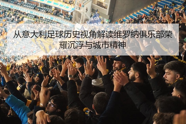 从意大利足球历史视角解读维罗纳俱乐部荣耀沉浮与城市精神