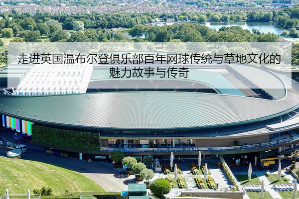 走进英国温布尔登俱乐部百年网球传统与草地文化的魅力故事与传奇
