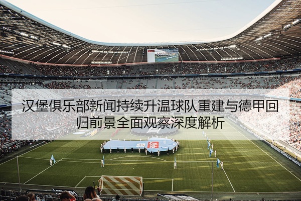 汉堡俱乐部新闻持续升温球队重建与德甲回归前景全面观察深度解析