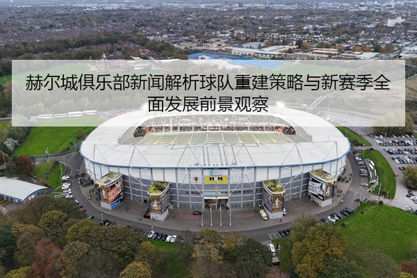 赫尔城俱乐部新闻解析球队重建策略与新赛季全面发展前景观察