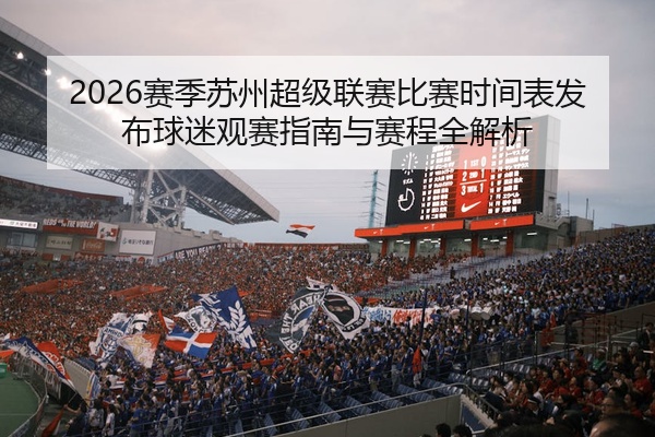 2026赛季苏州超级联赛比赛时间表发布球迷观赛指南与赛程全解析