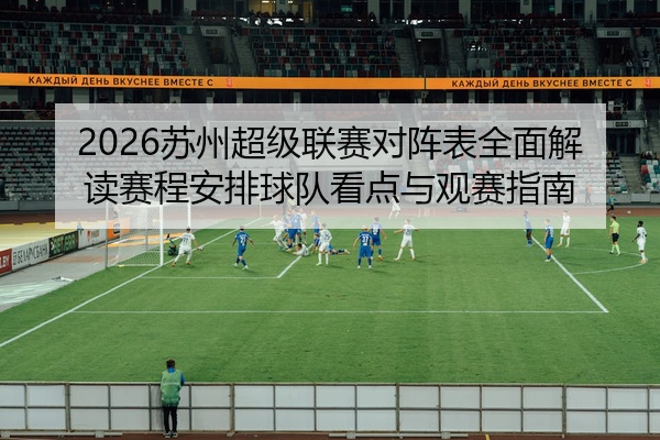 2026苏州超级联赛对阵表全面解读赛程安排球队看点与观赛指南