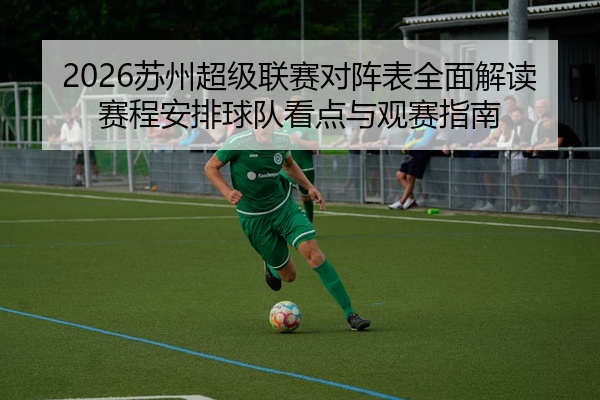2026苏州超级联赛对阵表全面解读赛程安排球队看点与观赛指南