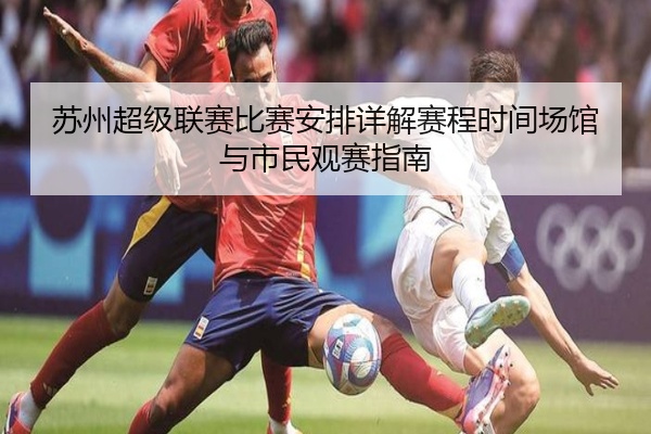 苏州超级联赛比赛安排详解赛程时间场馆与市民观赛指南