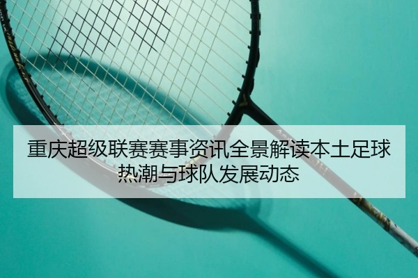 重庆超级联赛赛事资讯全景解读本土足球热潮与球队发展动态
