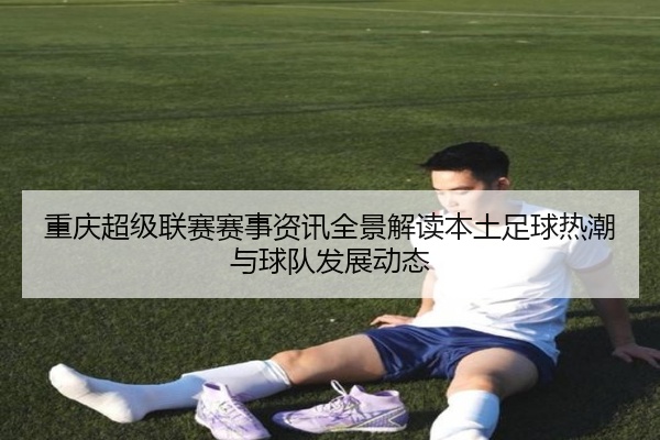 重庆超级联赛赛事资讯全景解读本土足球热潮与球队发展动态