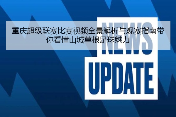 重庆超级联赛比赛视频全景解析与观赛指南带你看懂山城草根足球魅力