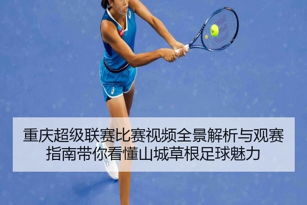 重庆超级联赛比赛视频全景解析与观赛指南带你看懂山城草根足球魅力