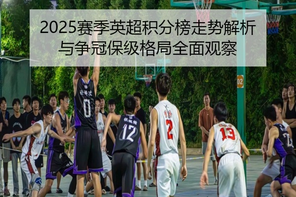 2025赛季英超积分榜走势解析与争冠保级格局全面观察
