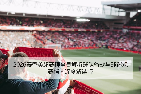 2026赛季英超赛程全景解析球队备战与球迷观赛指南深度解读版