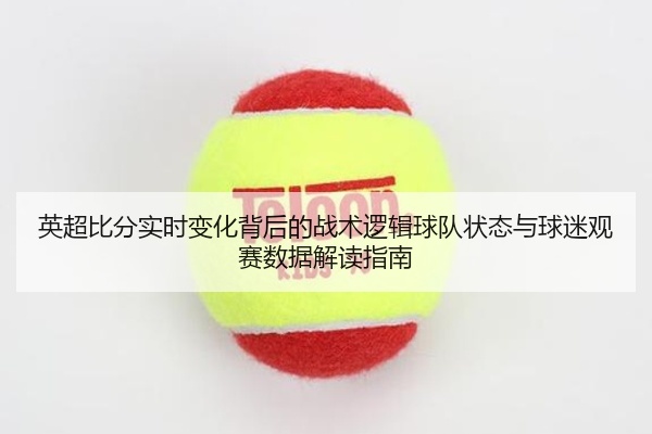 英超比分实时变化背后的战术逻辑球队状态与球迷观赛数据解读指南