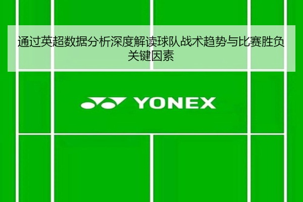 通过英超数据分析深度解读球队战术趋势与比赛胜负关键因素